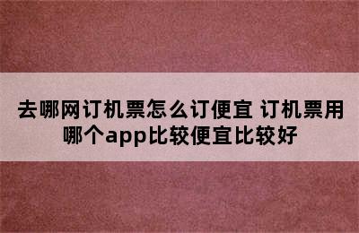 去哪网订机票怎么订便宜 订机票用哪个app比较便宜比较好